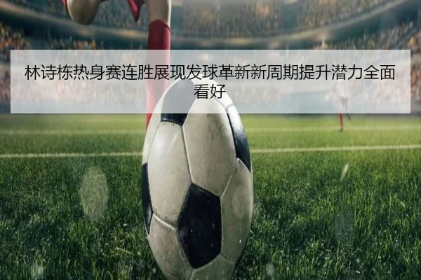 林诗栋热身赛连胜展现发球革新新周期提升潜力全面看好